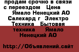 продам срочно в связи с переездом › Цена ­ 6 800 - Ямало-Ненецкий АО, Салехард г. Электро-Техника » Бытовая техника   . Ямало-Ненецкий АО